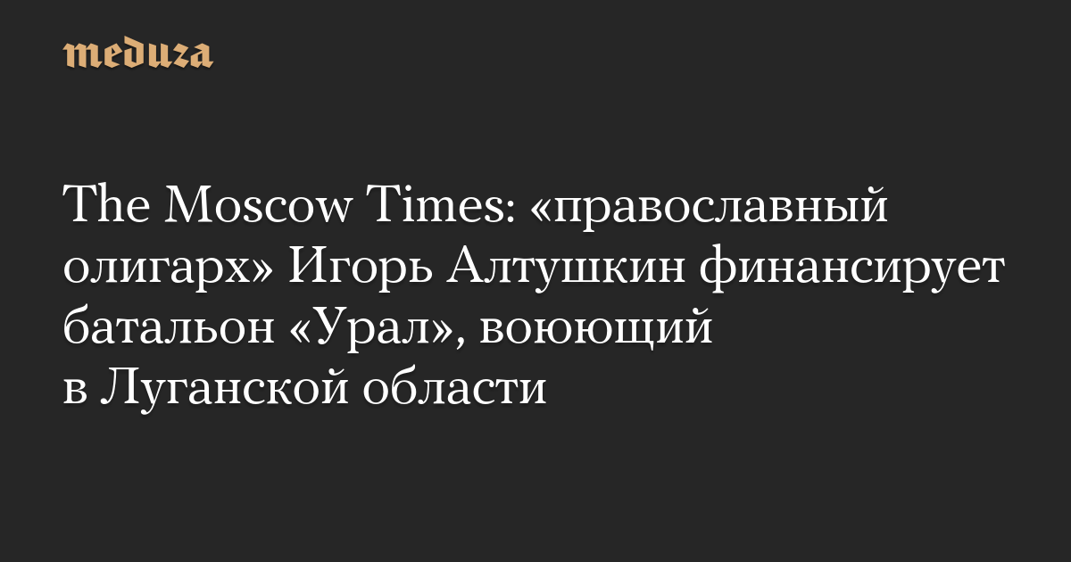 The Moscow Times: «православный олигарх» Игорь Алтушкин финансирует батальон «Урал», воюющий в Луганской области