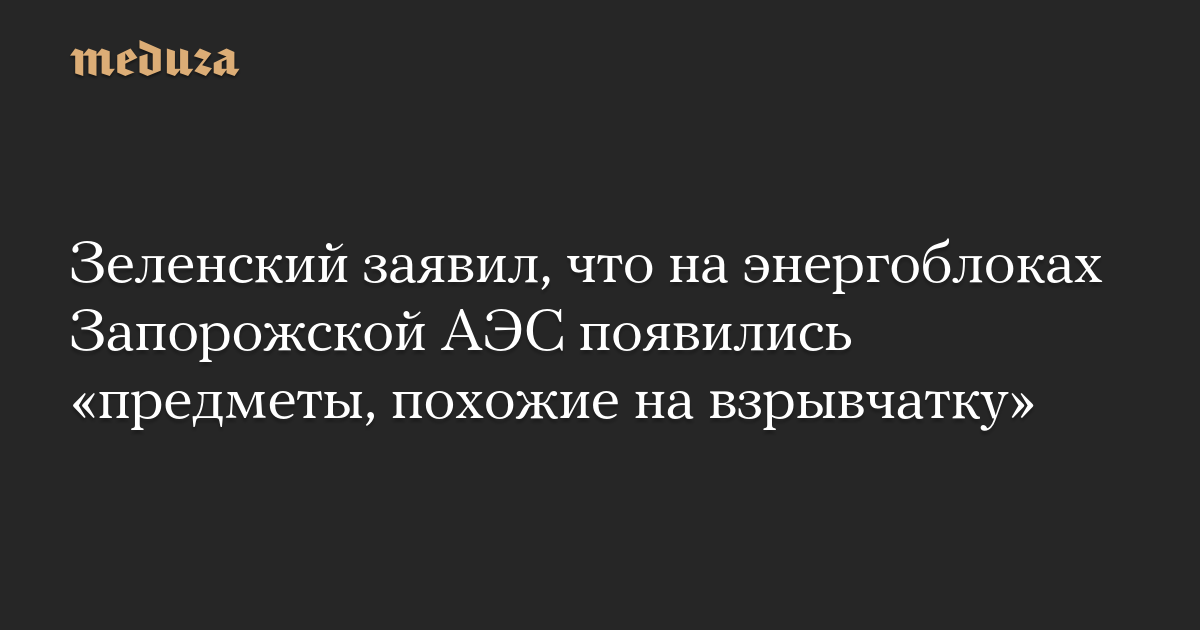 Зеленский заявил, что на энергоблоках Запорожской АЭС появились «предметы, похожие на взрывчатку»