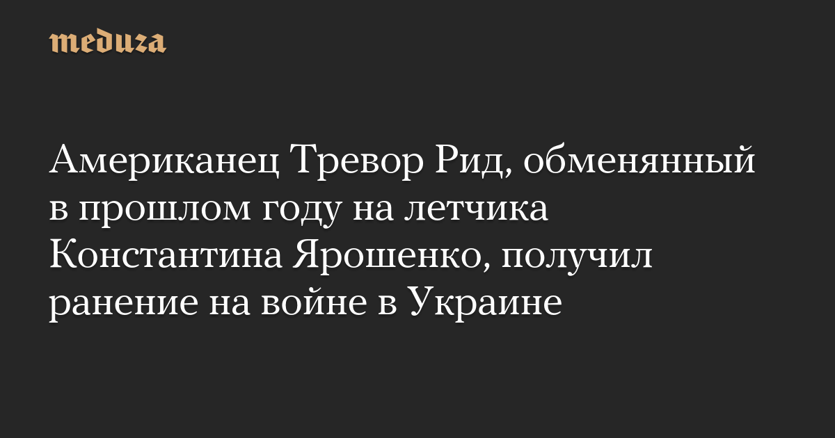 Американец Тревор Рид, обменянный в прошлом году на летчика Константина Ярошенко, получил ранение на войне в Украине