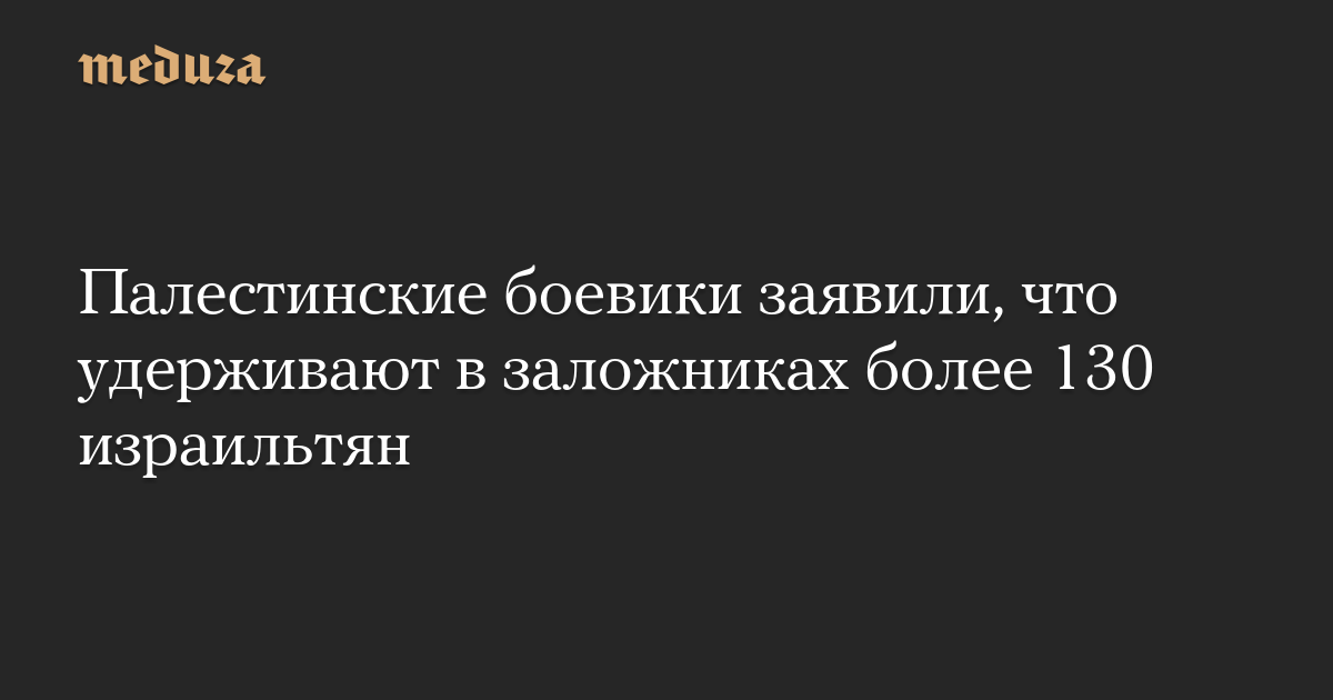 Палестинские боевики заявили, что удерживают в заложниках более 130 израильтян